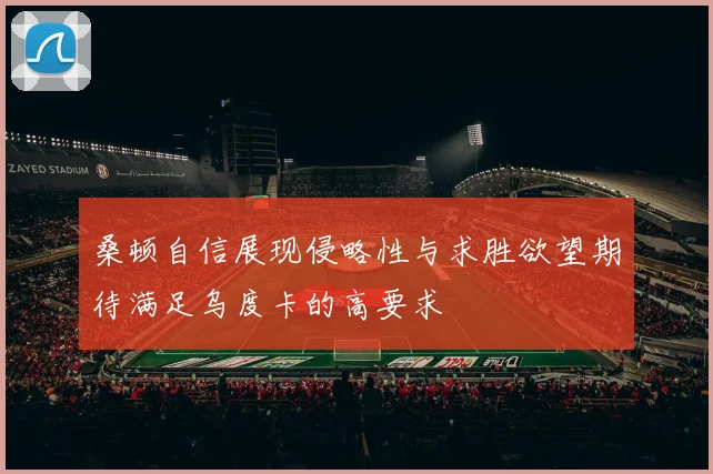 桑顿自信展现侵略性与求胜欲望期待满足乌度卡的高要求