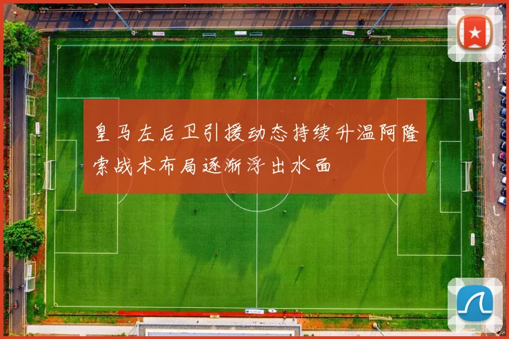 皇马左后卫引援动态持续升温阿隆索战术布局逐渐浮出水面