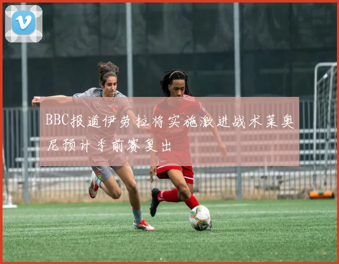 BBC报道伊劳拉将实施激进战术莱奥尼预计季前赛复出