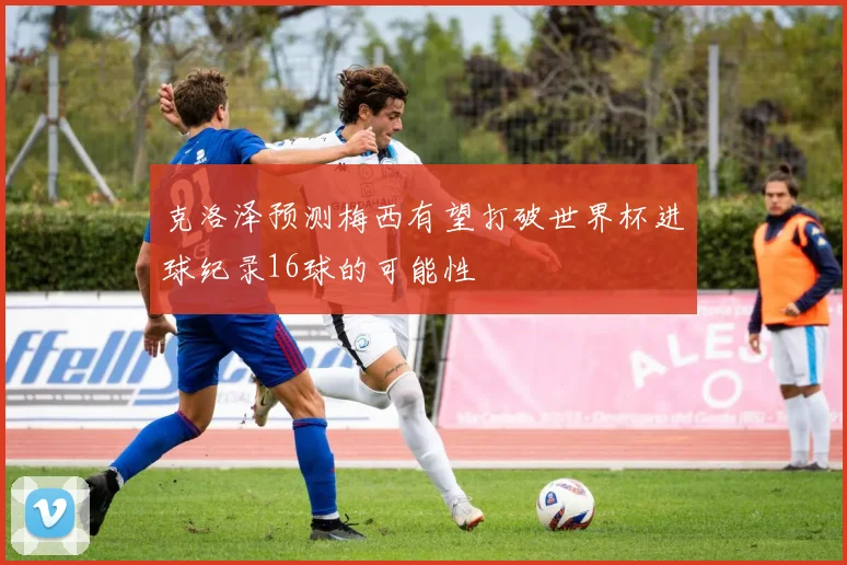 克洛泽预测梅西有望打破世界杯进球纪录16球的可能性