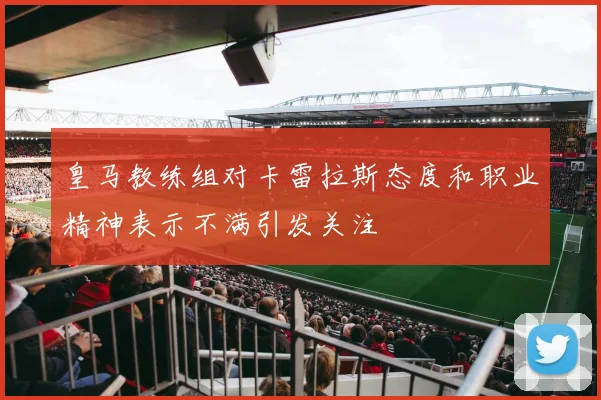 皇马教练组对卡雷拉斯态度和职业精神表示不满引发关注