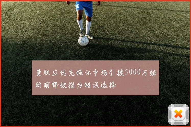 曼联应优先强化中场引援5000万镑购前锋被指为错误选择