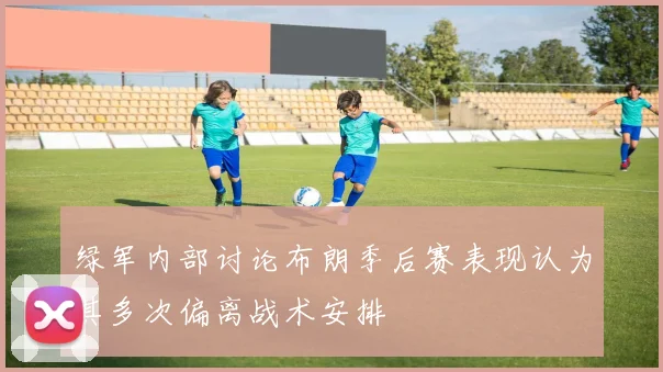绿军内部讨论布朗季后赛表现认为其多次偏离战术安排