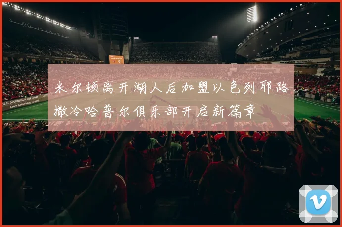 米尔顿离开湖人后加盟以色列耶路撒冷哈普尔俱乐部开启新篇章