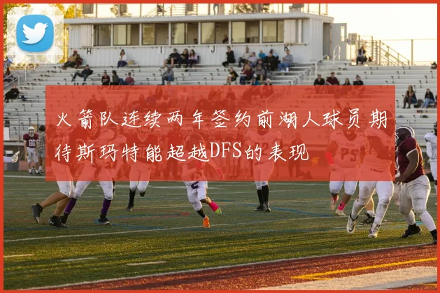 火箭队连续两年签约前湖人球员期待斯玛特能超越DFS的表现