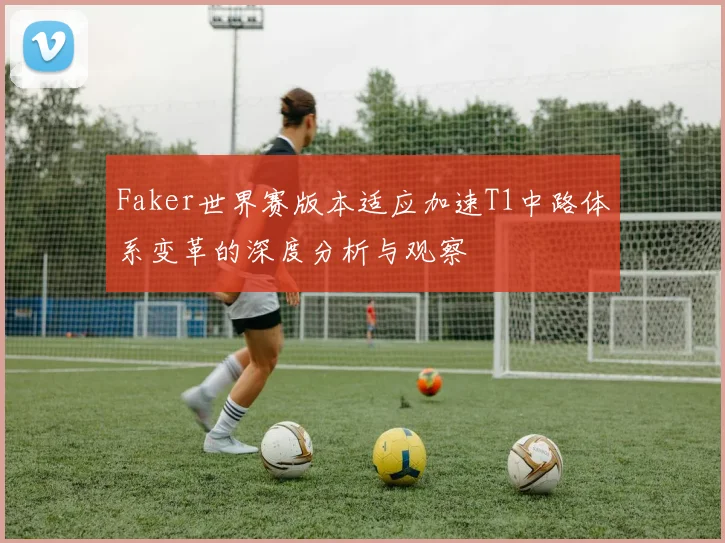 Faker世界赛版本适应加速T1中路体系变革的深度分析与观察