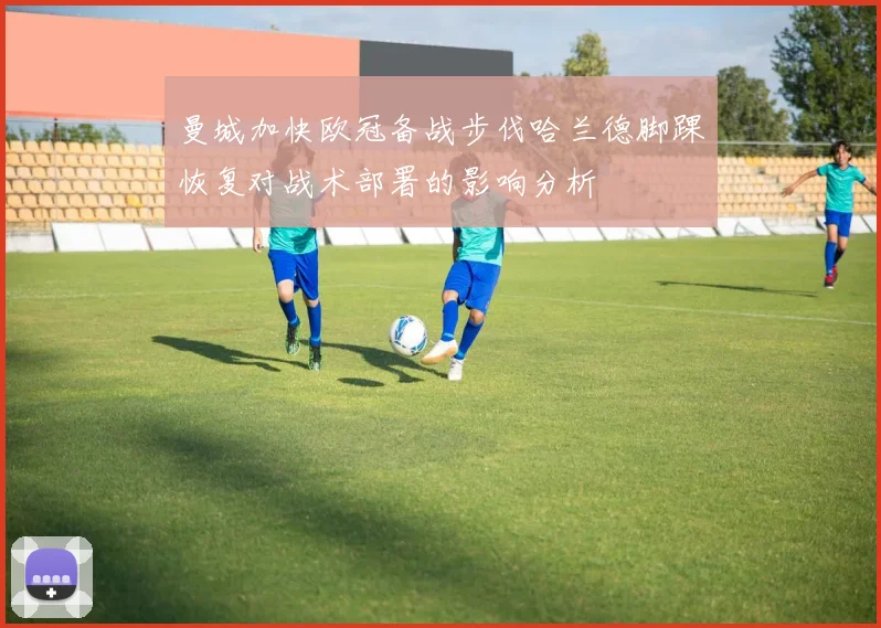 曼城加快欧冠备战步伐哈兰德脚踝恢复对战术部署的影响分析