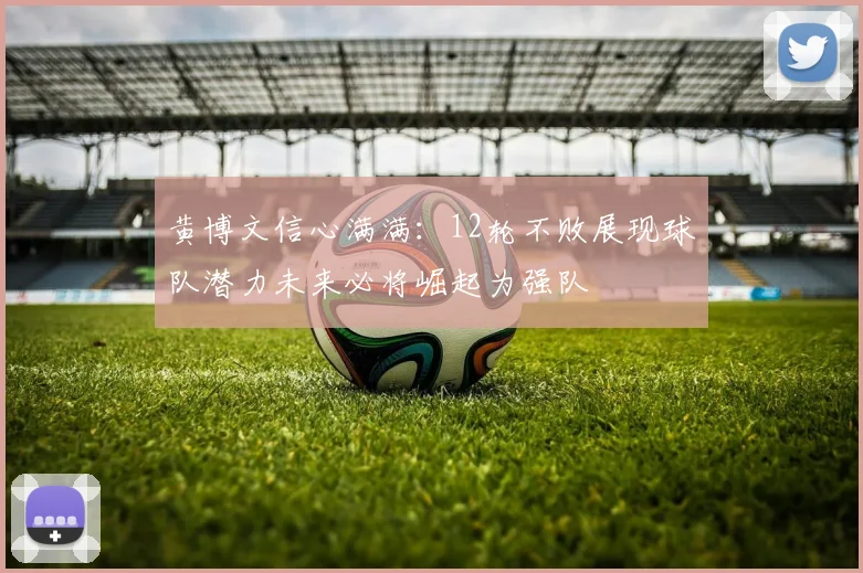 黄博文信心满满：12轮不败展现球队潜力未来必将崛起为强队