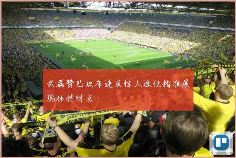 武磊赞巴坎布速度惊人选位精准展现独特特点
