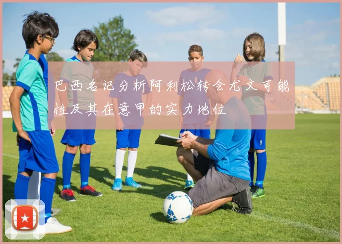 巴西名记分析阿利松转会尤文可能性及其在意甲的实力地位