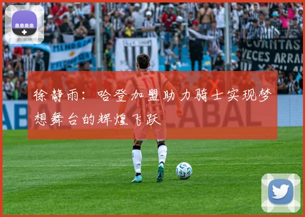 徐静雨：哈登加盟助力骑士实现梦想舞台的辉煌飞跃