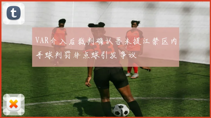 VAR介入后裁判确认吾米提江禁区内手球判罚非点球引发争议