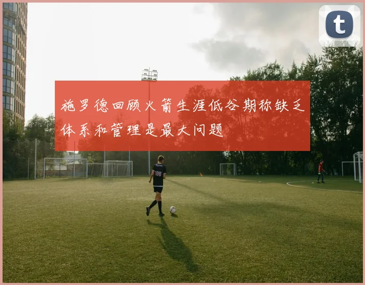 施罗德回顾火箭生涯低谷期称缺乏体系和管理是最大问题