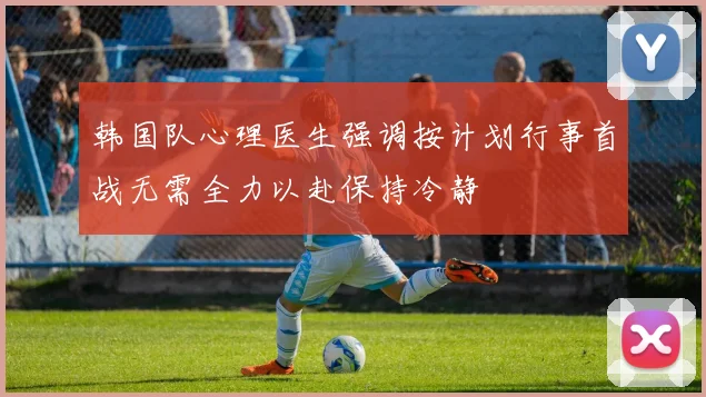 韩国队心理医生强调按计划行事首战无需全力以赴保持冷静