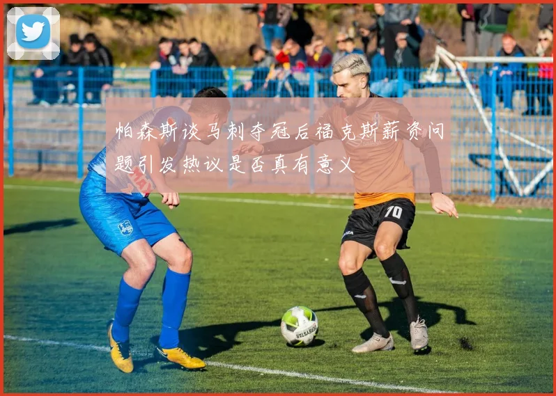 帕森斯谈马刺夺冠后福克斯薪资问题引发热议是否真有意义