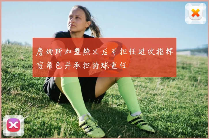 詹姆斯加盟热火后可担任进攻指挥官角色并承担持球重任