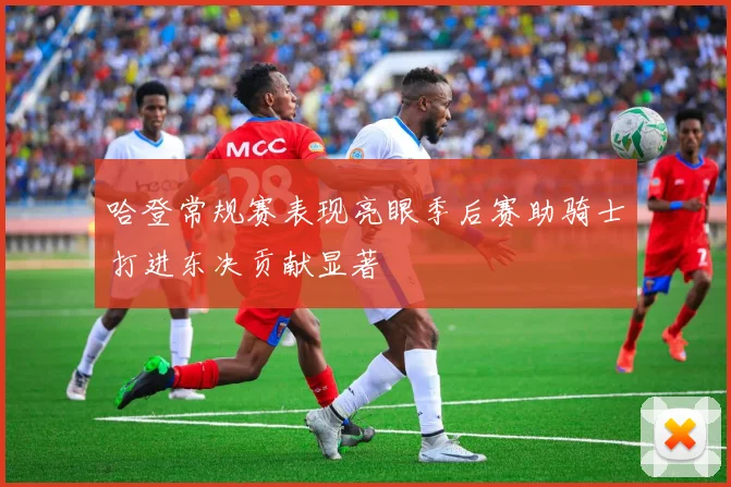 哈登常规赛表现亮眼季后赛助骑士打进东决贡献显著