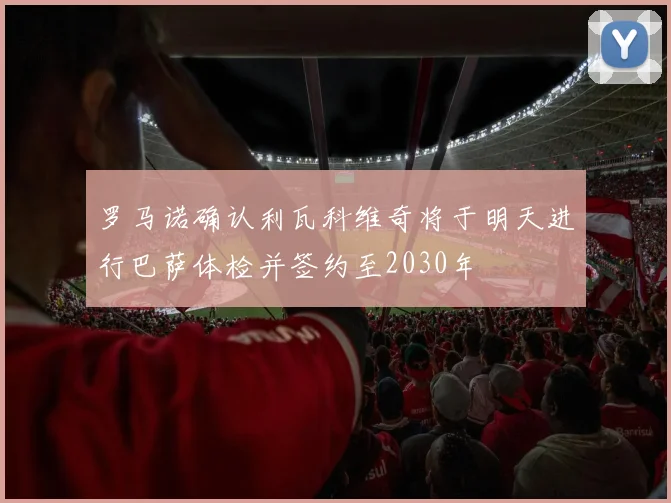 罗马诺确认利瓦科维奇将于明天进行巴萨体检并签约至2030年