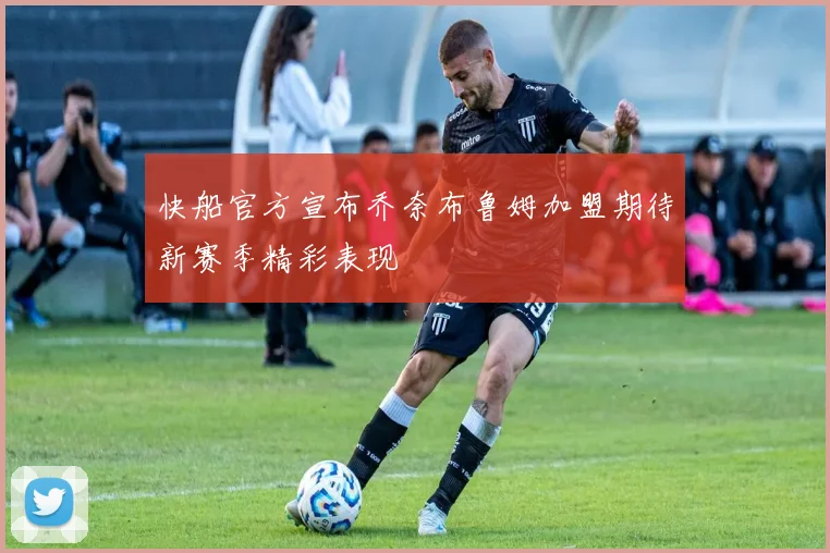 快船官方宣布乔奈布鲁姆加盟期待新赛季精彩表现