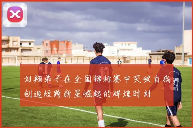 刘翔弟子在全国锦标赛中突破自我创造短跨新星崛起的辉煌时刻