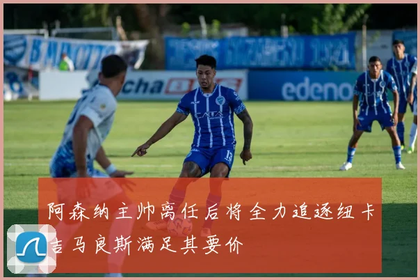 阿森纳主帅离任后将全力追逐纽卡吉马良斯满足其要价