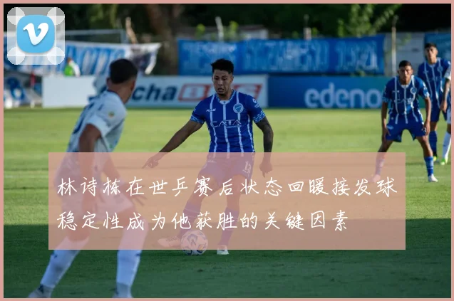 林诗栋在世乒赛后状态回暖接发球稳定性成为他获胜的关键因素