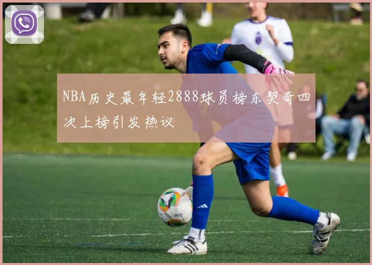 NBA历史最年轻2888球员榜东契奇四次上榜引发热议
